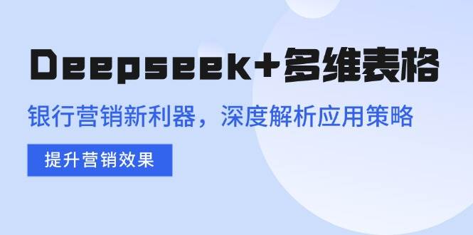 （14280期）Deepseek+多维表格，银行营销新利器，深度解析应用策略，提升营销效果-立业有术