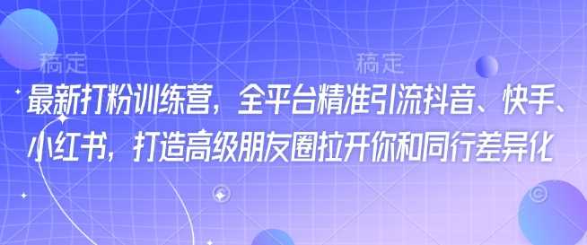 最新打粉训练营，全平台精准引流抖音、快手、小红书，打造高级朋友圈拉开你和同行差异化-立业有术