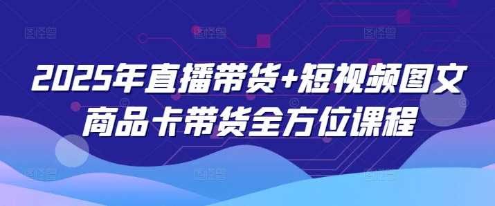 2025年直播带货+短视频图文商品卡带货全方位课程-立业有术