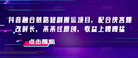 抖音融合链路短剧搬运项目，配合侠客爆改时长，条条过原创，收益嘎嘎猛-立业有术