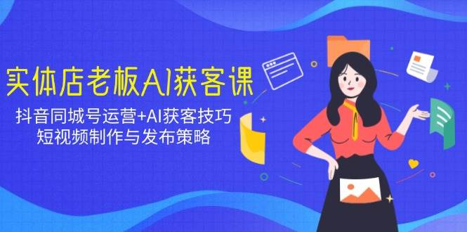 实体店老板AI获客课：抖音同城号运营+AI获客技巧，短视频制作与发布策略-立业有术