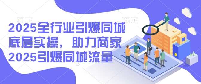 2025全行业引爆同城底层实操，助力商家2025引爆同城流量-立业有术