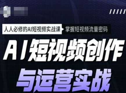 AI短视频创作与运营实战课程，人人必修的AI短视频实战课，掌握短视频流量密码-立业有术