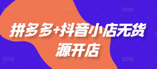 拼多多+抖音小店无货源开店，包括：选品、运营、基础、付费推广、爆款案例等(更新25年2月)-立业有术