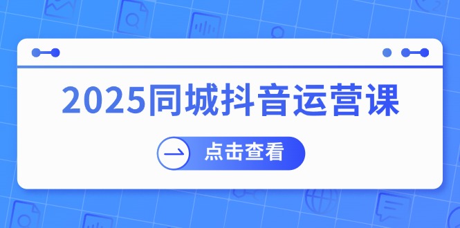 （14286期）2025同城抖音运营课：涵盖实体店盈利，团购好处，助商家获取流量-立业有术