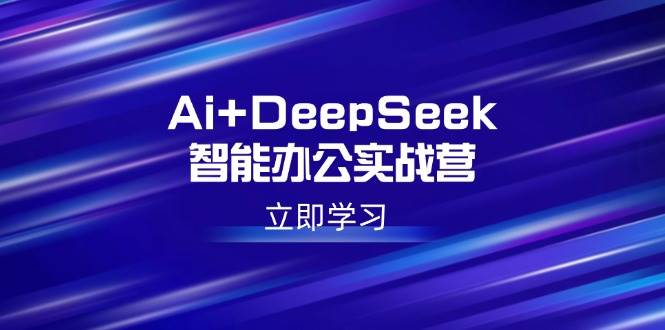 （14291期）Ai+DeepSeek智能办公实战营：解锁AI写作、设计、PPT等高薪技能-立业有术