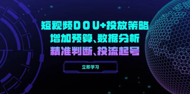 短视频DOU+投放策略，增加预算、数据分析、精准判断，投流起号-立业有术