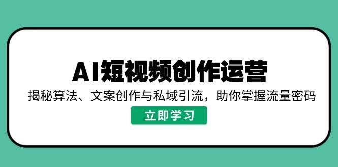 AI短视频创作运营，揭秘算法、文案创作与私域引流，助你掌握流量密码-立业有术