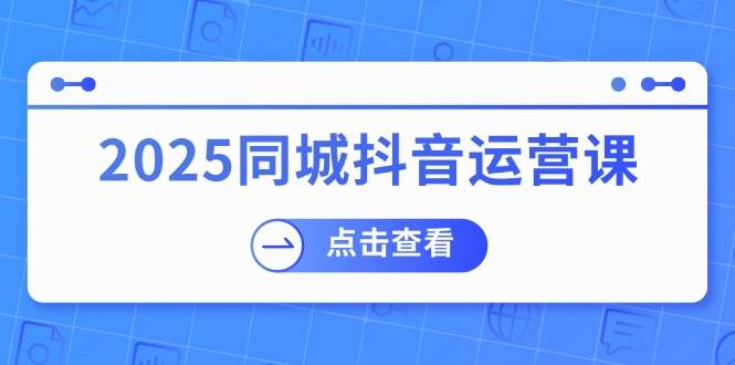 2025同城抖音运营课：涵盖实体店盈利，团购好处，助商家获取流量-立业有术