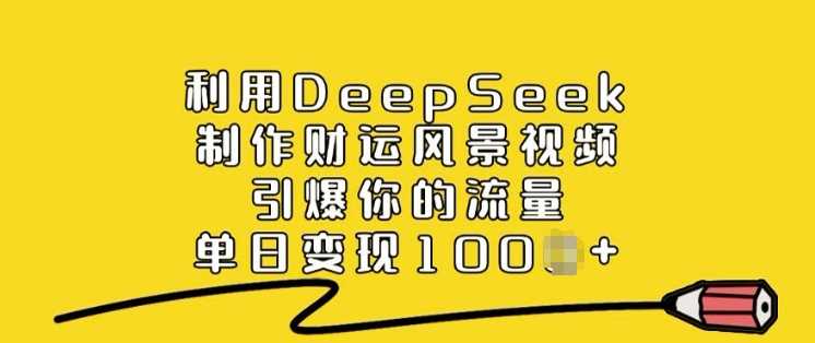 利用DeepSeek制作财运风景视频，引爆你的流量，单日变现多张-立业有术