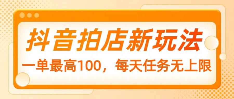 抖音拍店新玩法，一单最高100，每天任务无上限-立业有术