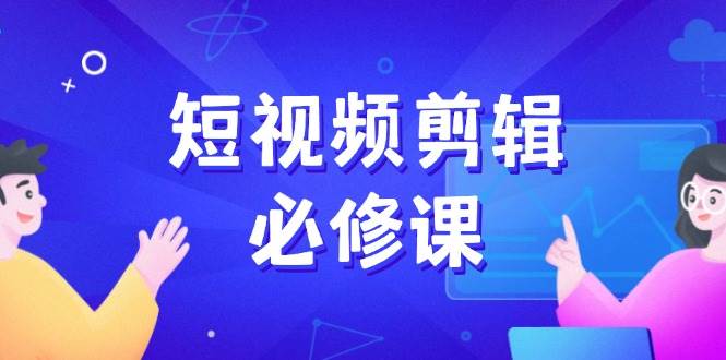 短视频剪辑必修课，百万剪辑师成长秘籍，找素材、拆片、案例拆解-立业有术