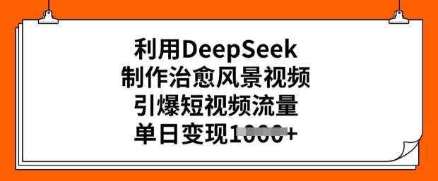 利用DeepSeek制作治愈风景视频，引爆短视频流量，单日变现多张-立业有术