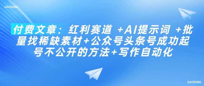 付费文章：红利赛道 +AI提示词 +批量找稀缺素材+公众号头条号成功起号不公开的方法+写作自动化-立业有术