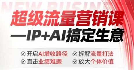 2025年超级流量营销课，IP+AI搞定生意，开启AI增收路径 直击业绩难题 拆解流量打法 放大个体价值-立业有术