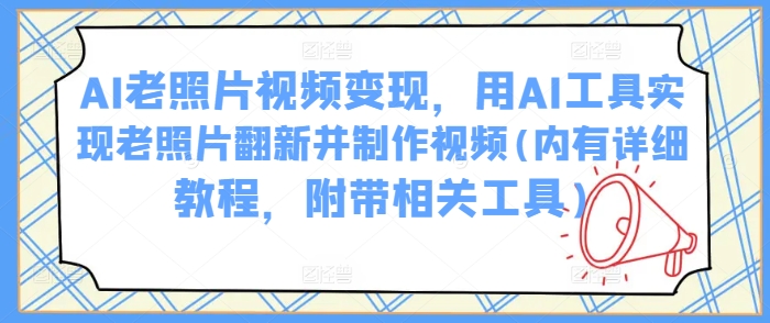 AI老照片视频变现，用AI工具实现老照片翻新并制作视频(内有详细教程，附带相关工具)-立业有术