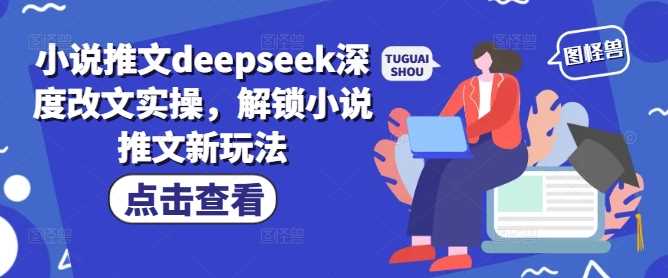 小说推文deepseek深度改文实操，解锁小说推文新玩法-立业有术