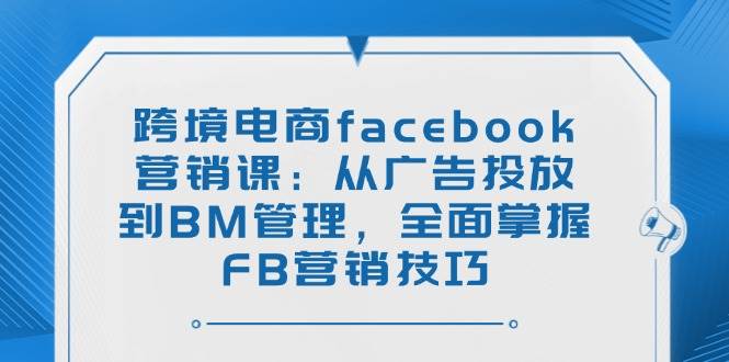 （14314期）跨境电商facebook营销课：从广告投放到BM管理，全面掌握FB营销技巧-立业有术