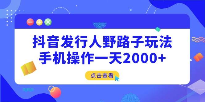 （14319期）抖音发行人野路子玩法，手机操作一天2000+-立业有术