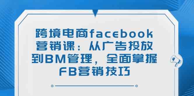 跨境电商facebook营销课：从广告投放到BM管理，全面掌握FB营销技巧-立业有术