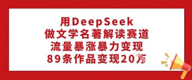 用DeepSeek做文学名著解读赛道，流量暴涨暴力变现，89条作品变现20W-立业有术