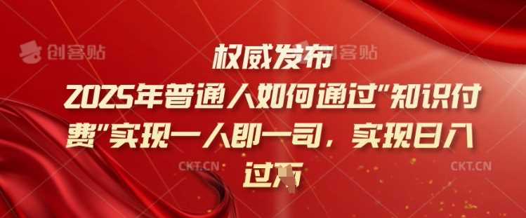2025年普通人如何通过知识付费实现一人即一司，实现日入过千【揭秘】-立业有术