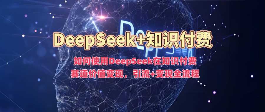 如何使用DeepSeek在知识付费赛道价值变现，引流+变现全流程-立业有术