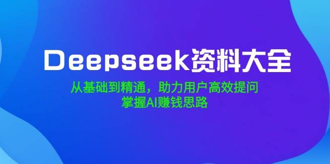 （14331期）Deepseek资料大全，从基础到精通，助力用户高效提问，掌握AI赚钱思路-立业有术