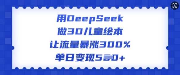 用DeepSeek做3D儿童绘本，让流量暴涨300%，单日变现多张-立业有术
