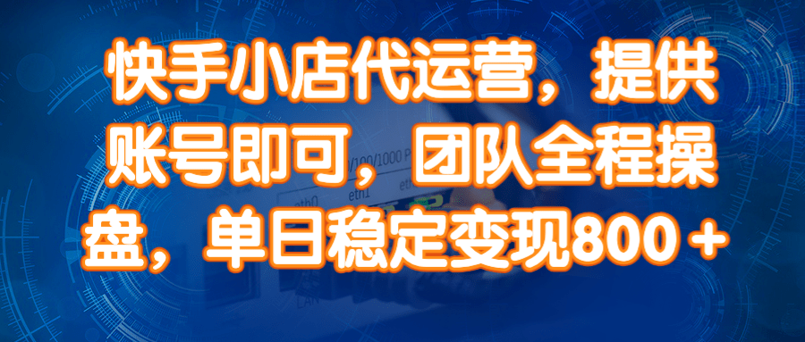 （14337期）快手小店代运营，提供账号即可，团队全程操盘，单日稳定变现800＋-立业有术
