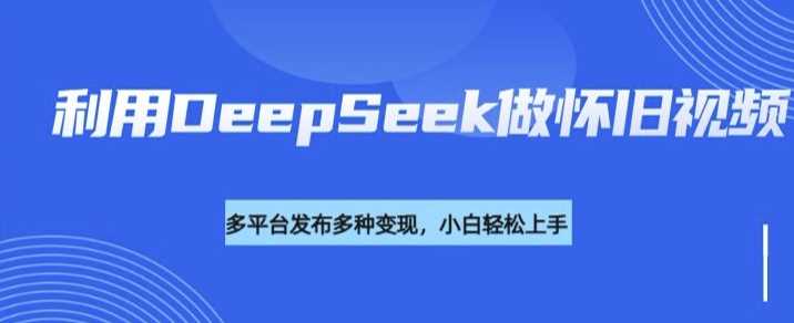 利用DeepSeek做怀旧视频，流量号多渠道变现能力强-立业有术