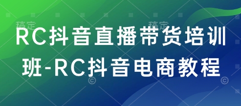 RC抖音直播带货培训班-RC抖音电商教程-立业有术