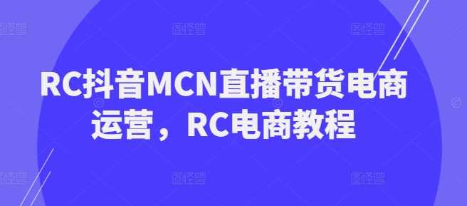 RC抖音MCN直播带货电商运营，RC电商教程-立业有术