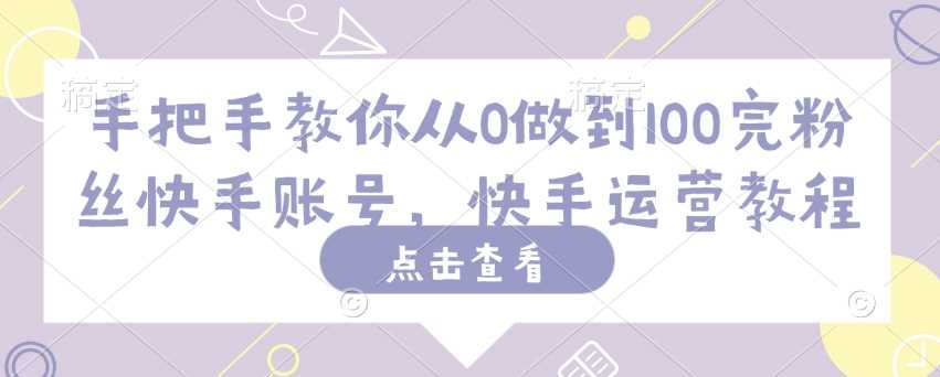 手把手教你从0做到100完粉丝快手账号，快手运营教程-立业有术