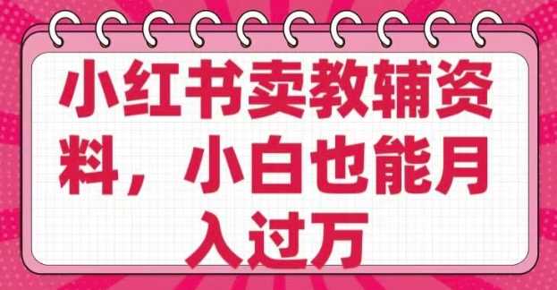 小红书卖教辅资料，0 成本，纯利润，售后成本极低，小白也能月入过W-立业有术