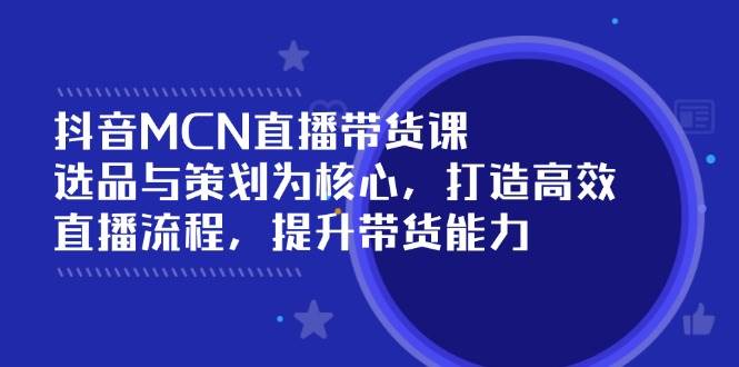 （14343期）抖音MCN直播带货课：选品与策划为核心, 打造高效直播流程, 提升带货能力-立业有术