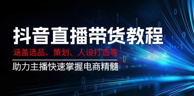 （14345期）抖音直播带货教程：涵盖选品、策划、人设打造等,助力主播快速掌握电商精髓-立业有术