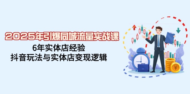 （14346期）2025年引爆同城流量实战课，6年实体店经验，抖音玩法与实体店变现逻辑-立业有术