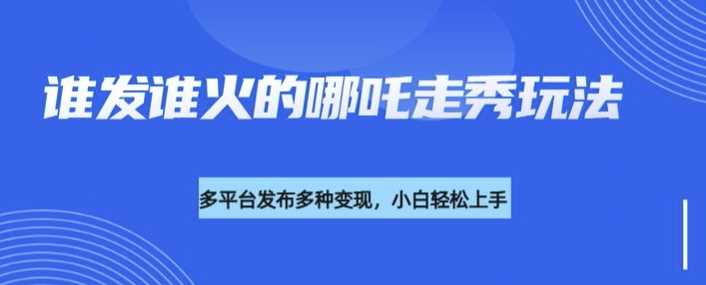 利用deepseek制作谁发谁火的哪吒2人物走秀视频，多平台发布多种变现-立业有术