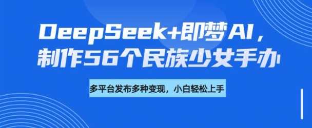 DeepSeek+即梦AI，制作56个民族少女手办，附详细教程+变现方向-立业有术