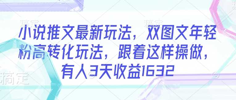 小说推文最新玩法，双图文年轻粉高转化玩法，跟着这样操做，有人3天收益1632-立业有术