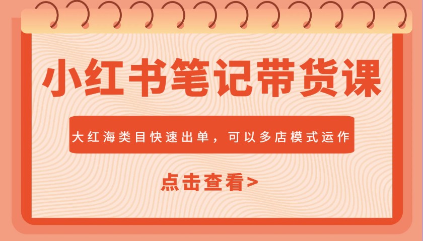 小红书笔记带货课，大红海类目快速出单，市场大，可以多店模式运作-立业有术