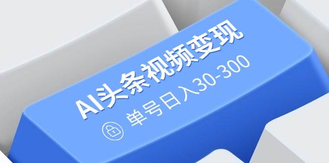 （14375期）AI头条视频变现：AI原创搬运玩法，无需剪辑，多平台发布，单号日入30-300-立业有术