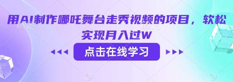 用AI制作哪吒舞台走秀视频的项目，软松实现月入过W-立业有术