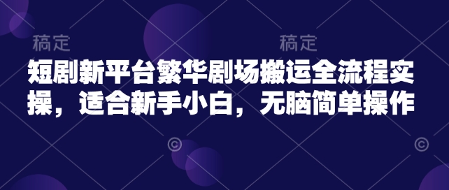 短剧新平台繁华剧场搬运全流程实操，适合新手小白，无脑简单操作-立业有术