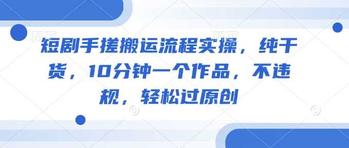 短剧手搓搬运流程实操，纯干货，10分钟一个作品，不违规，轻松过原创-立业有术