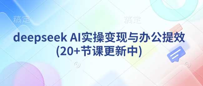 deepseek AI实操变现与办公提效(20+节课更新中)-立业有术