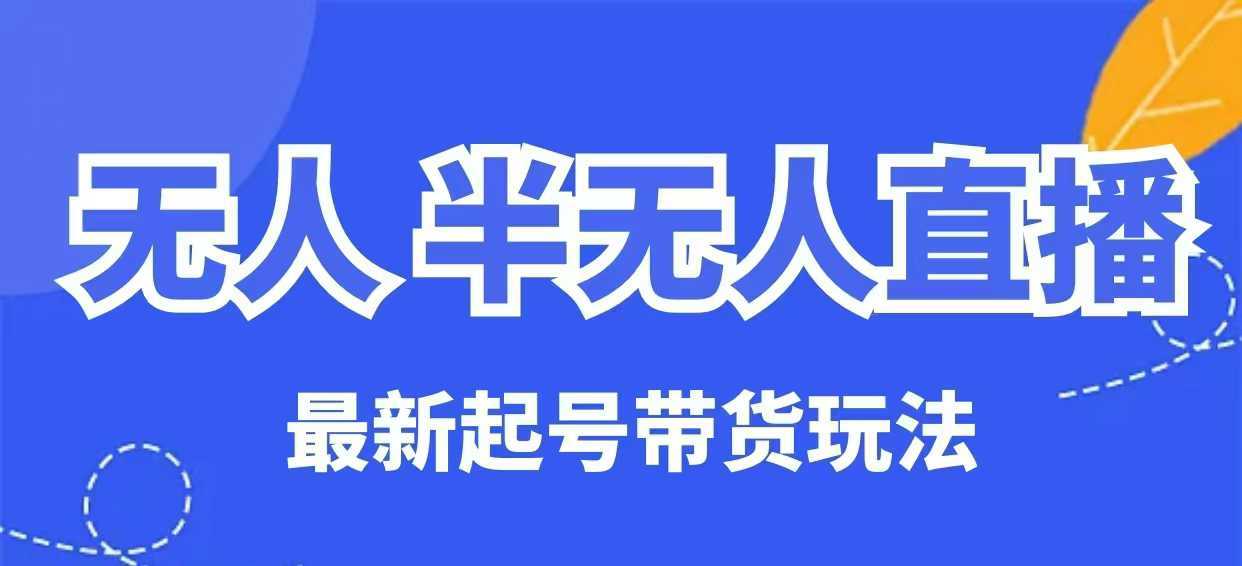 无人半无人直播最新起号带货玩法，全是干货（保姆级教程）-立业有术