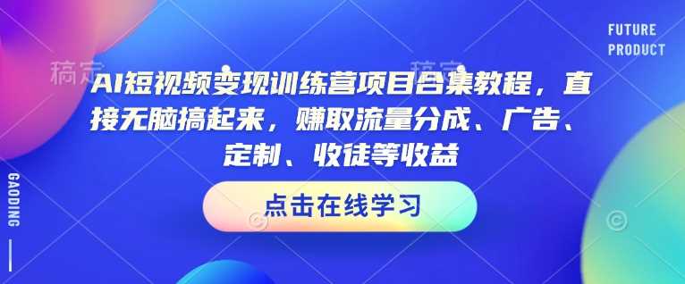AI短视频变现训练营项目合集教程，直接无脑搞起来，赚取流量分成、广告、定制、收徒等收益（0302更新）-立业有术