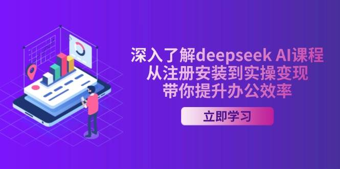 （14383期）深入了解deepseek AI课程，从注册安装到实操变现，带你提升办公效率-立业有术
